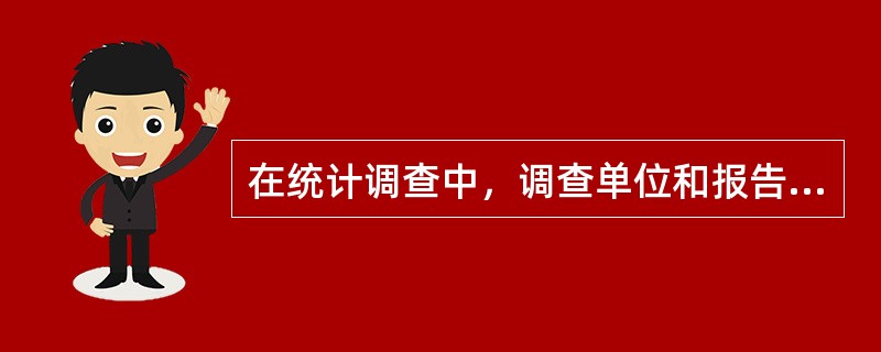在统计调查中,调查单位和报告单位两者通常是一致的,但有时也是不一致的。